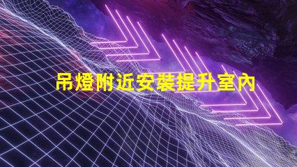 吊燈附近安裝提升室內照明效果的最佳實踐