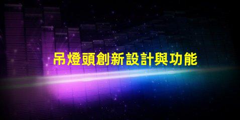 吊燈頭創新設計與功能性的完美結合,你準備好升級了嗎
