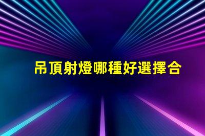 吊頂射燈哪種好選擇合適吊頂射燈的終極指南