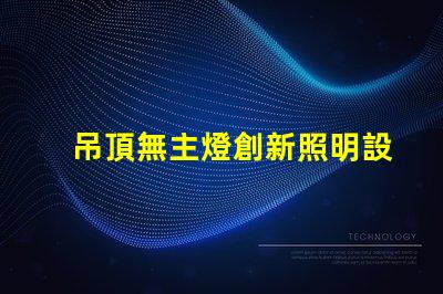 吊頂無主燈創新照明設計的優勢與挑戰