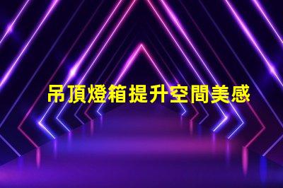 吊頂燈箱提升空間美感的照明方案你了解嗎