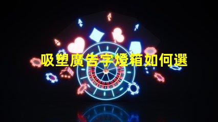 吸塑廣告字燈箱如何選擇最佳材料提升顯示效果