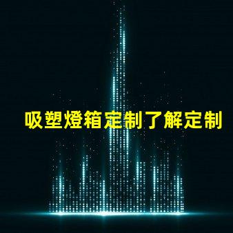 吸塑燈箱定制了解定制吸塑燈箱的優勢與市場需求