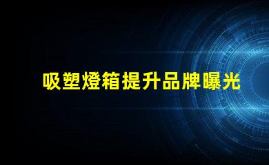 吸塑燈箱提升品牌曝光的最佳選擇是什么