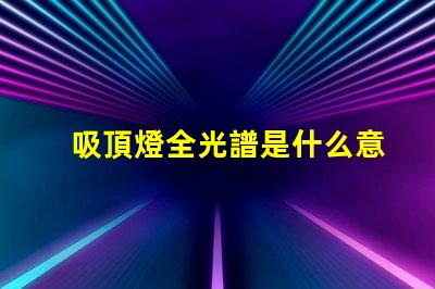 吸頂燈全光譜是什么意思揭開全光譜吸頂燈的神秘面紗
