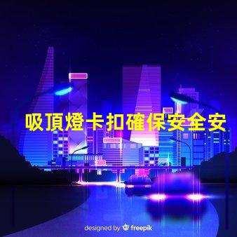 吸頂燈卡扣確保安全安裝的最佳選擇是什么