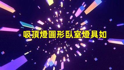 吸頂燈圓形臥室燈具如何選擇完美的臥室吸頂燈