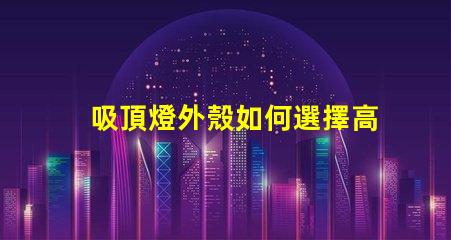 吸頂燈外殼如何選擇高品質的吸頂燈外殼