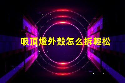 吸頂燈外殼怎么拆輕松拆卸吸頂燈的實用技巧