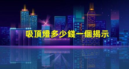 吸頂燈多少錢一個揭示吸頂燈市場價的秘密