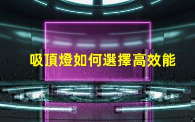 吸頂燈如何選擇高效能吸頂燈提升空間亮度