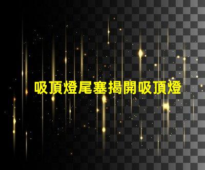 吸頂燈尾塞揭開吸頂燈尾塞的隱秘作用