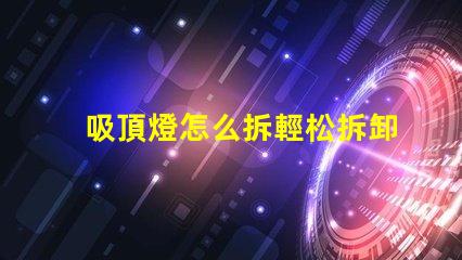 吸頂燈怎么拆輕松拆卸吸頂燈的步驟解析