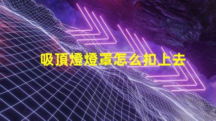 吸頂燈燈罩怎么扣上去簡單易懂的吸頂燈安裝技巧