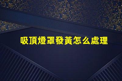 吸頂燈罩發黃怎么處理清潔與維護技巧揭秘