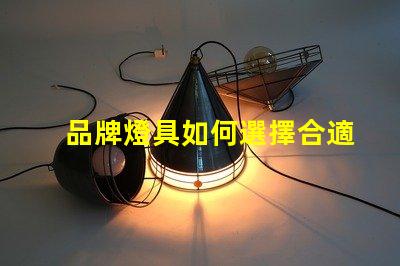 品牌燈具如何選擇合適的品牌燈具以提升照明效果