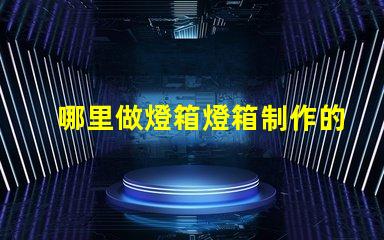 哪里做燈箱燈箱制作的最佳選擇與成本分析