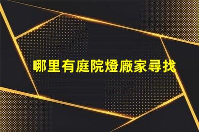 哪里有庭院燈廠家尋找優質庭院燈制造商的指南