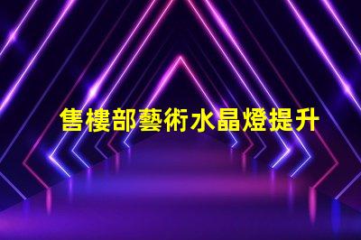 售樓部藝術水晶燈提升空間美感的燈飾選擇