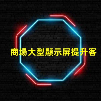 商場大型顯示屏提升客戶體驗的視覺營銷利器