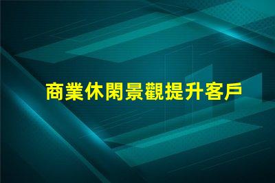 商業休閑景觀提升客戶體驗的設計策略