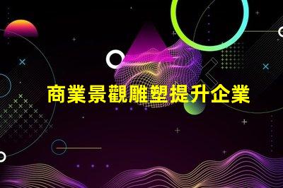 商業景觀雕塑提升企業形象的藝術表現