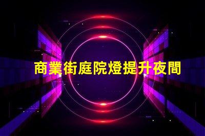 商業街庭院燈提升夜間吸引力的照明方案