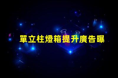 單立柱燈箱提升廣告曝光率的創新解決方案