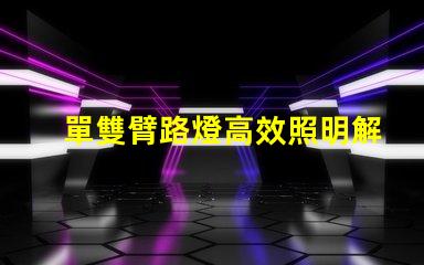 單雙臂路燈高效照明解決方案的最佳選擇嗎