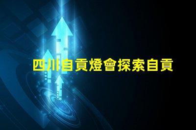 四川自貢燈會探索自貢燈會的魅力與歷史