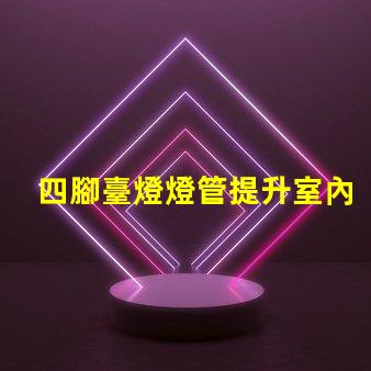 四腳臺燈燈管提升室內照明的理想選擇嗎
