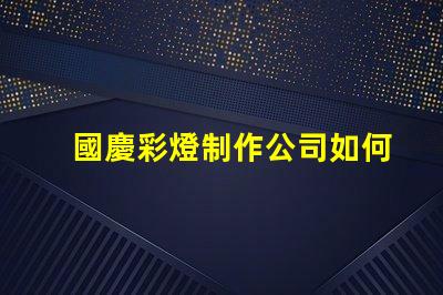 國慶彩燈制作公司如何選擇最佳供應商以提升節日氛圍