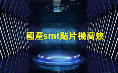 國產smt貼片機高效生產線的秘密武器