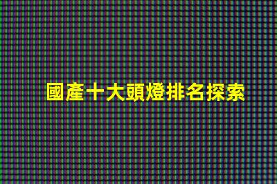 國產十大頭燈排名探索最佳選擇,提升戶外體驗