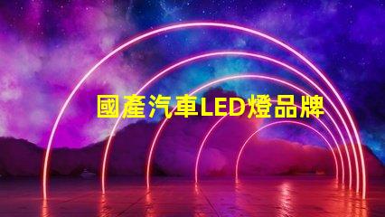 國產汽車LED燈品牌揭示市場潛力與競爭優勢