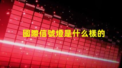 國際信號燈是什么樣的全球交通信號燈標準詳解