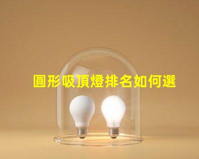 圓形吸頂燈排名如何選擇最優質的吸頂燈以提升空間氛圍
