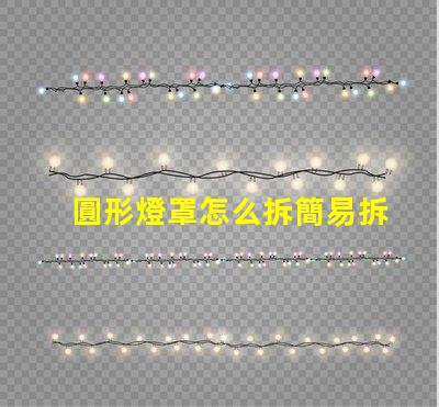 圓形燈罩怎么拆簡易拆卸方法與技巧解析