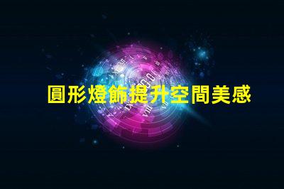 圓形燈飾提升空間美感的理想選擇