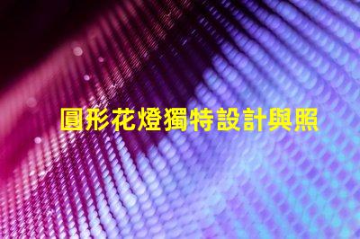 圓形花燈獨特設計與照明效果的完美結合
