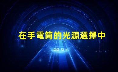 在手電筒的光源選擇中,哪個LED更亮更耐用手電筒LED光源選擇指南
