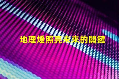 地理燈照亮未來的關鍵技術解析