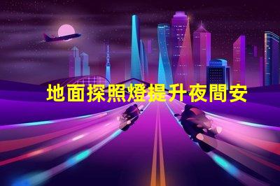 地面探照燈提升夜間安全的智能照明解決方案
