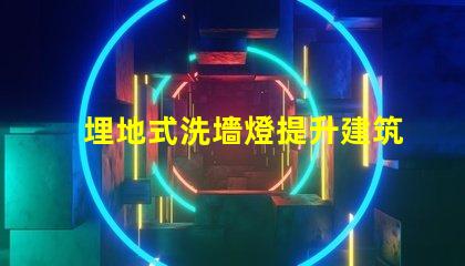 埋地式洗墻燈提升建筑外觀的絕佳選擇
