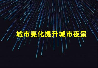 城市亮化提升城市夜景魅力的秘密是什么