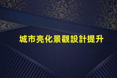 城市亮化景觀設計提升夜間美感的關鍵策略