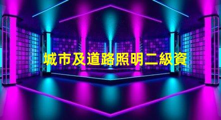 城市及道路照明二級資質獲取資質的關鍵步驟揭秘