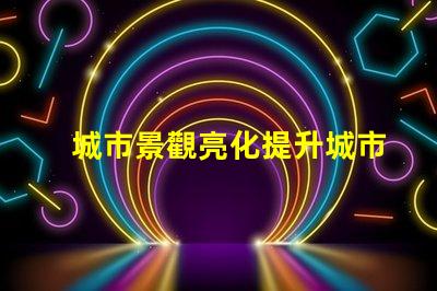 城市景觀亮化提升城市魅力的照明方案
