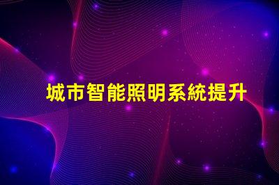 城市智能照明系統提升城市夜間安全和美觀的關鍵技術