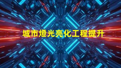 城市燈光亮化工程提升城市形象的關鍵策略
